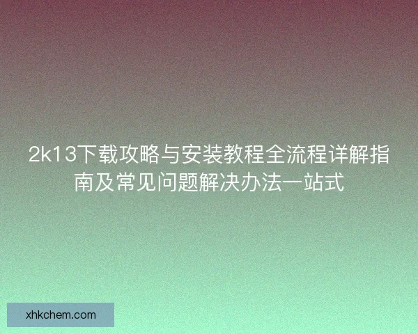2k13下载攻略与安装教程全流程详解指南及常见问题解决办法一站式