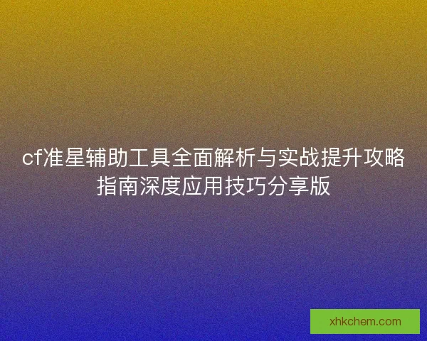 cf准星辅助工具全面解析与实战提升攻略指南深度应用技巧分享版